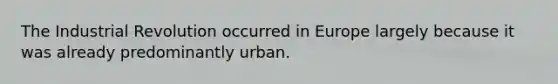 The Industrial Revolution occurred in Europe largely because it was already predominantly urban.