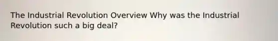 The Industrial Revolution Overview Why was the Industrial Revolution such a big deal?