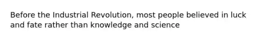 Before the Industrial Revolution, most people believed in luck and fate rather than knowledge and science