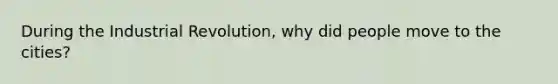 During the Industrial Revolution, why did people move to the cities?