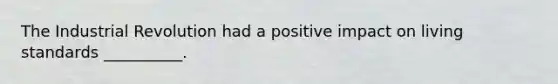 The Industrial Revolution had a positive impact on living standards​ __________.