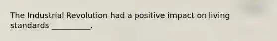The Industrial Revolution had a positive impact on living standards __________.
