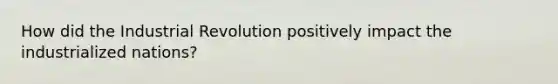 How did the Industrial Revolution positively impact the industrialized nations?