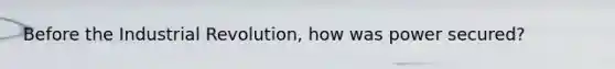 Before the Industrial Revolution, how was power secured?