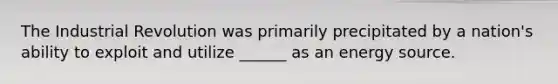 The Industrial Revolution was primarily precipitated by a nation's ability to exploit and utilize ______ as an energy source.