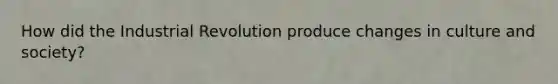 How did the Industrial Revolution produce changes in culture and society?