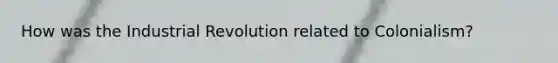 How was the Industrial Revolution related to Colonialism?