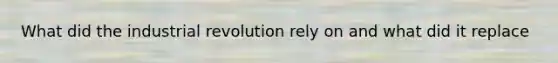 What did the industrial revolution rely on and what did it replace