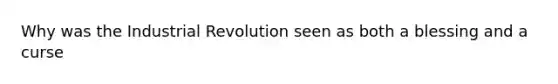 Why was the Industrial Revolution seen as both a blessing and a curse