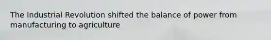 The Industrial Revolution shifted the balance of power from manufacturing to agriculture