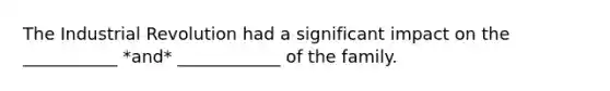 The Industrial Revolution had a significant impact on the ___________ *and* ____________ of the family.