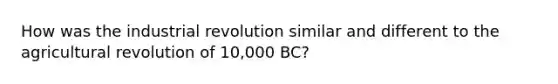 How was the industrial revolution similar and different to the agricultural revolution of 10,000 BC?