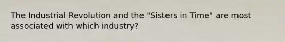 The Industrial Revolution and the "Sisters in Time" are most associated with which industry?