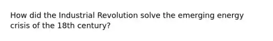 How did the Industrial Revolution solve the emerging energy crisis of the 18th century?