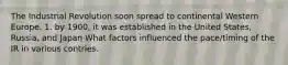 The Industrial Revolution soon spread to continental Western Europe. 1. by 1900, it was established in the United States, Russia, and Japan What factors influenced the pace/timing of the IR in various contries.