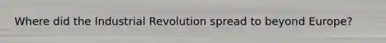 Where did the Industrial Revolution spread to beyond Europe?