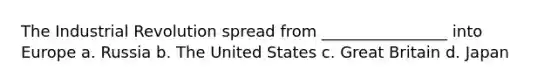 The Industrial Revolution spread from ________________ into Europe a. Russia b. The United States c. Great Britain d. Japan