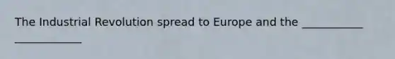 The Industrial Revolution spread to Europe and the ___________ ____________