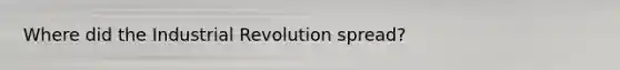 Where did the Industrial Revolution spread?