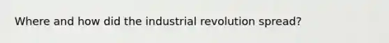 Where and how did the industrial revolution spread?