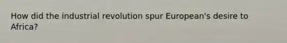 How did the industrial revolution spur European's desire to Africa?