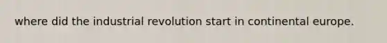 where did the industrial revolution start in continental europe.