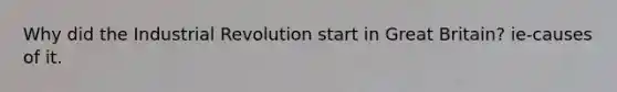 Why did the Industrial Revolution start in Great Britain? ie-causes of it.