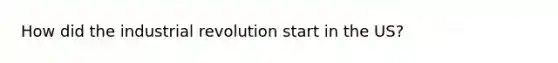 How did the industrial revolution start in the US?