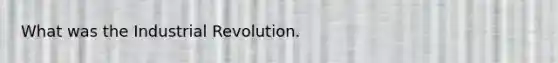 What was the Industrial Revolution.