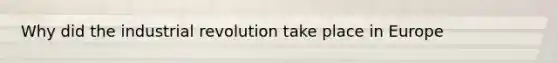 Why did the industrial revolution take place in Europe