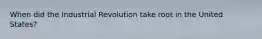 When did the Industrial Revolution take root in the United States?