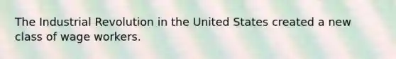 The Industrial Revolution in the United States created a new class of wage workers.