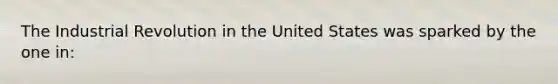 The Industrial Revolution in the United States was sparked by the one in: