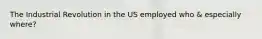 The Industrial Revolution in the US employed who & especially where?