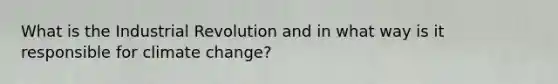 What is the Industrial Revolution and in what way is it responsible for climate change?