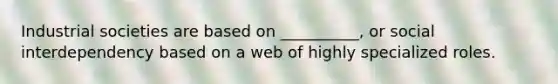 Industrial societies are based on __________, or social interdependency based on a web of highly specialized roles.