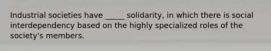 Industrial societies have _____ solidarity, in which there is social interdependency based on the highly specialized roles of the society's members.