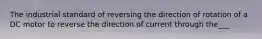 The industrial standard of reversing the direction of rotation of a DC motor to reverse the direction of current through the___