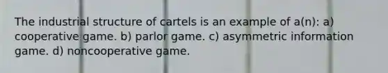 The industrial structure of cartels is an example of a(n): a) cooperative game. b) parlor game. c) asymmetric information game. d) noncooperative game.