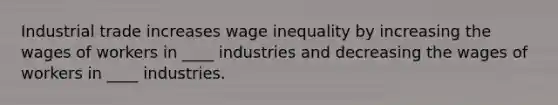 Industrial trade increases wage inequality by increasing the wages of workers in ____ industries and decreasing the wages of workers in ____ industries.