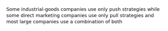 Some industrial-goods companies use only push strategies while some direct marketing companies use only pull strategies and most large companies use a combination of both