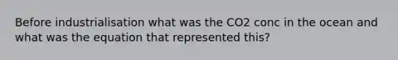 Before industrialisation what was the CO2 conc in the ocean and what was the equation that represented this?