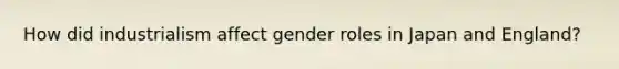 How did industrialism affect gender roles in Japan and England?