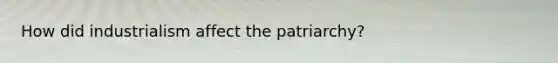 How did industrialism affect the patriarchy?