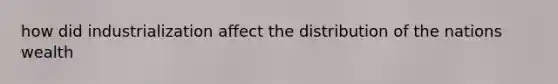 how did industrialization affect the distribution of the nations wealth
