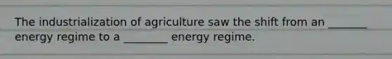 The industrialization of agriculture saw the shift from an _______ energy regime to a ________ energy regime.