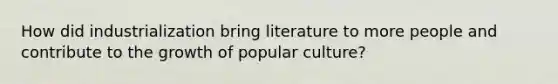 How did industrialization bring literature to more people and contribute to the growth of popular culture?