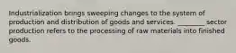 Industrialization brings sweeping changes to the system of production and distribution of goods and services. ________ sector production refers to the processing of raw materials into finished goods.