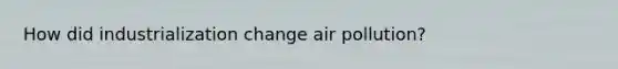 How did industrialization change air pollution?