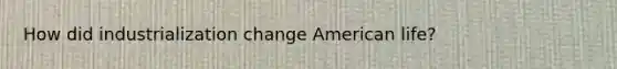 How did industrialization change American life?